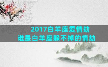 2017白羊座爱情劫 谁是白羊座躲不掉的情劫